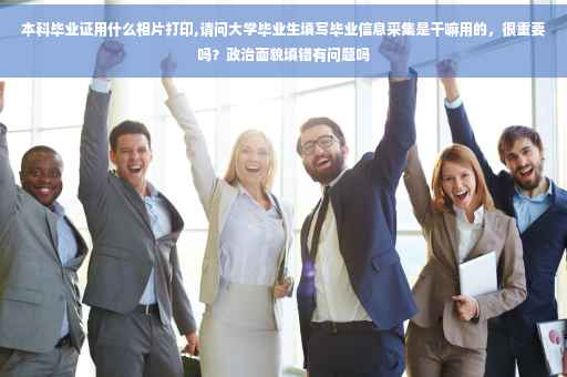 本科毕业证用什么相片打印,请问大学毕业生填写毕业信息采集是干嘛用的，很重要吗？政治面貌填错有问题吗