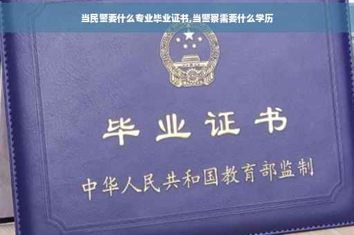 当民警要什么专业毕业证书,当警察需要什么学历