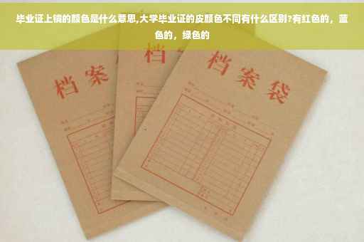 毕业证上镜的颜色是什么意思,大学毕业证的皮颜色不同有什么区别?有红色的，蓝色的，绿色的
