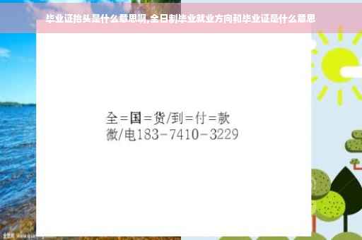 毕业证抬头是什么意思啊,全日制毕业就业方向和毕业证是什么意思
