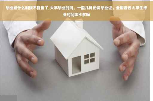 毕业证什么时候不能用了,大学毕业时间，一般几月份发毕业证。全国各省大学生毕业时间差不多吗