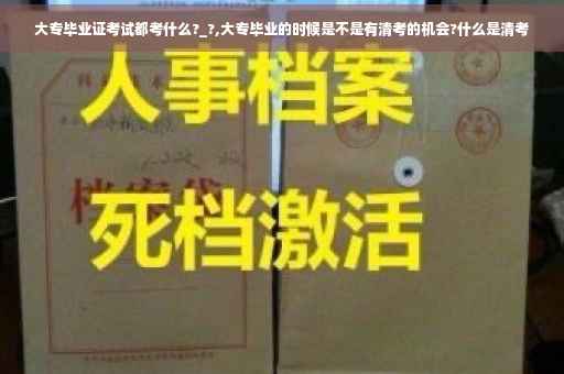 大专毕业证考试都考什么?_?,大专毕业的时候是不是有清考的机会?什么是清考