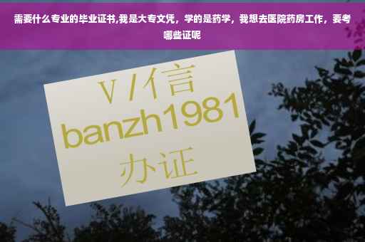 需要什么专业的毕业证书,我是大专文凭，学的是药学，我想去医院药房工作，要考哪些证呢
