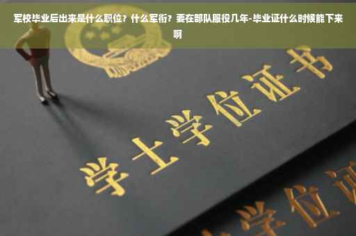 军校毕业后出来是什么职位？什么军衔？要在部队服役几年-毕业证什么时候能下来啊