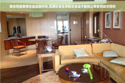 签合同需要带毕业证原件吗,应届毕业生拿到毕业证才能和公司签劳动合同吗