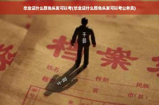 毕业证什么颜色头发可以考(毕业证什么颜色头发可以考公务员)