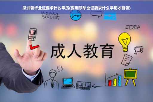深圳领毕业证要求什么学历(深圳领毕业证要求什么学历才能领)