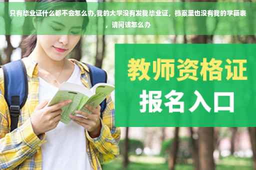 只有毕业证什么都不会怎么办,我的大学没有发我毕业证，档案里也没有我的学籍表，请问该怎么办