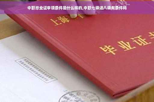 中职毕业证申领条件是什么样的,中职七级进八级有条件吗