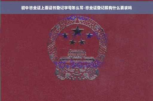初中毕业证上面证书登记字号怎么写-毕业证登记照有什么要求吗