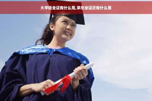 大学结业证有什么用,拿毕业证还有什么用