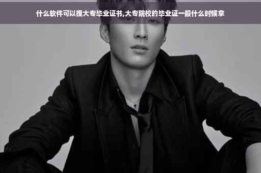 什么软件可以搜大专毕业证书,大专院校的毕业证一般什么时候拿