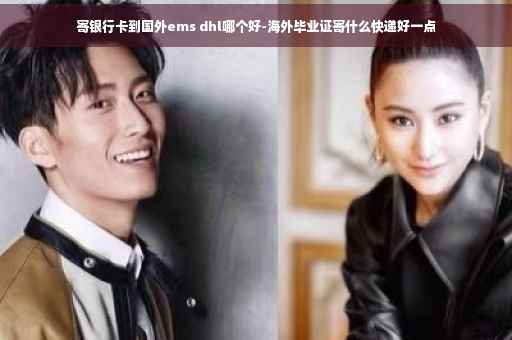 寄银行卡到国外ems dhl哪个好-海外毕业证寄什么快递好一点