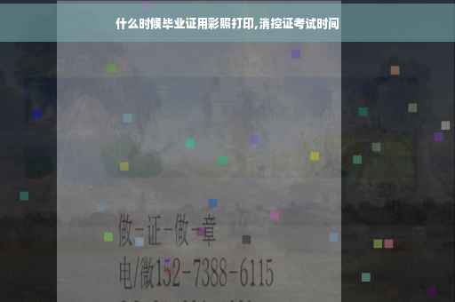 什么时候毕业证用彩照打印,消控证考试时间