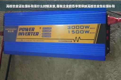 高校毕业证社保补贴是什么时候发放,国有企业能否享受级纳高校毕业生社保补贴