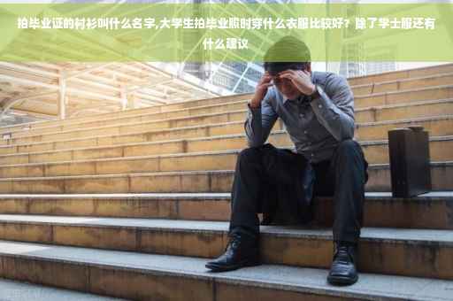 拍毕业证的衬衫叫什么名字,大学生拍毕业照时穿什么衣服比较好？除了学士服还有什么建议
