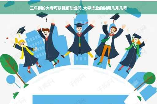 三年制的大专可以提前毕业吗,大学毕业的时间几月几号