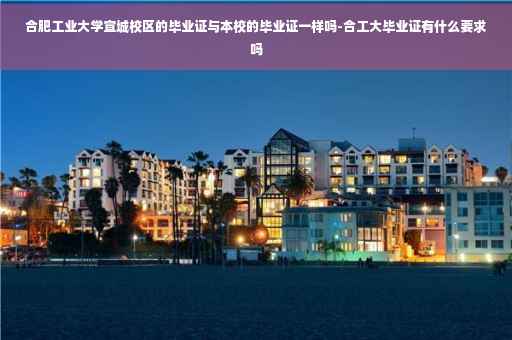 合肥工业大学宣城校区的毕业证与本校的毕业证一样吗-合工大毕业证有什么要求吗
