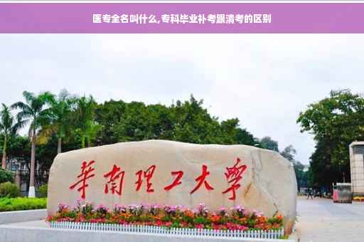 医专全名叫什么,专科毕业补考跟清考的区别
