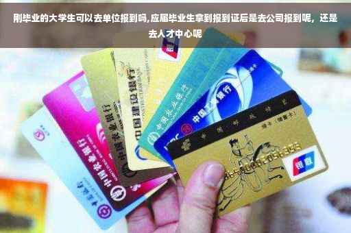刚毕业的大学生可以去单位报到吗,应届毕业生拿到报到证后是去公司报到呢，还是去人才中心呢