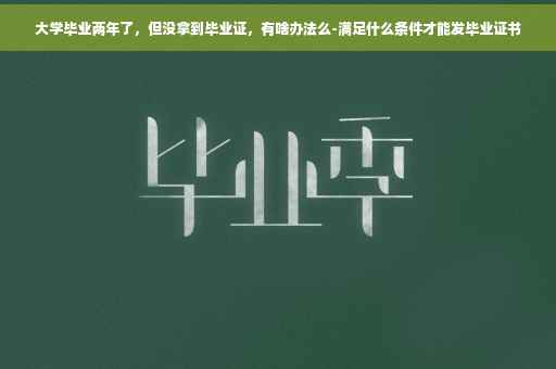 大学毕业两年了，但没拿到毕业证，有啥办法么-满足什么条件才能发毕业证书