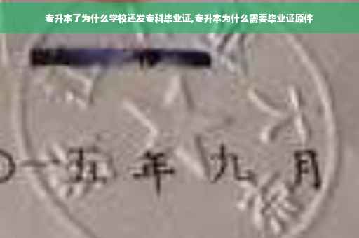 专升本了为什么学校还发专科毕业证,专升本为什么需要毕业证原件