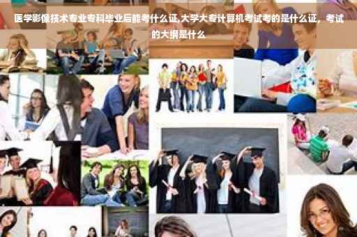 医学影像技术专业专科毕业后能考什么证,大学大专计算机考试考的是什么证，考试的大纲是什么