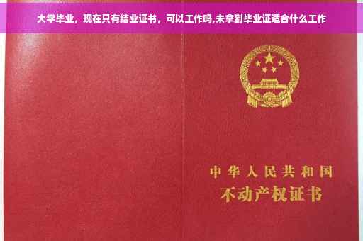 大学毕业，现在只有结业证书，可以工作吗,未拿到毕业证适合什么工作