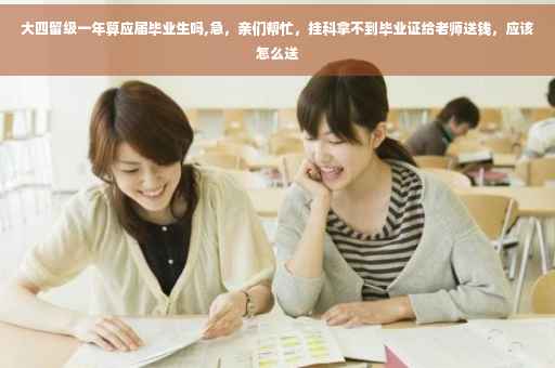大四留级一年算应届毕业生吗,急，亲们帮忙，挂科拿不到毕业证给老师送钱，应该怎么送