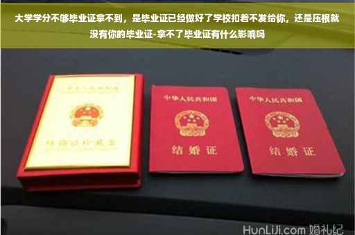 大学学分不够毕业证拿不到，是毕业证已经做好了学校扣着不发给你，还是压根就没有你的毕业证-拿不了毕业证有什么影响吗
