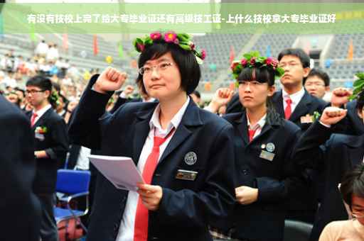 有没有技校上完了给大专毕业证还有高级技工证-上什么技校拿大专毕业证好 有没有技校上完了给大专毕业证还有高级技工证-上什么技校拿大专毕业证好