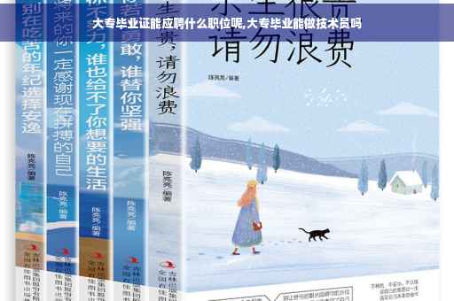 大专毕业证能应聘什么职位呢,大专毕业能做技术员吗