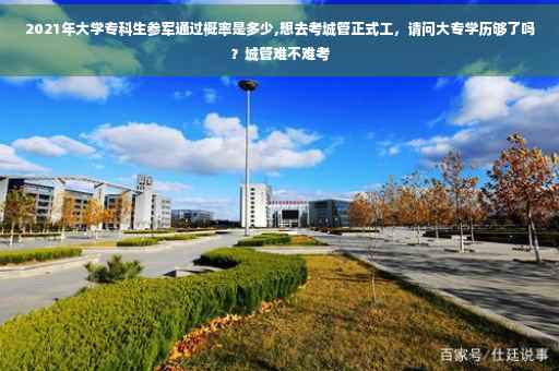 2021年大学专科生参军通过概率是多少,想去考城管正式工，请问大专学历够了吗？城管难不难考
