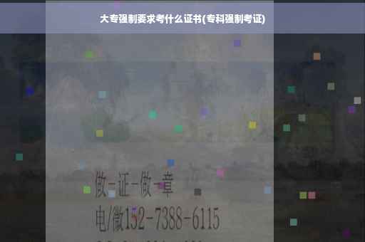 大专强制要求考什么证书(专科强制考证)