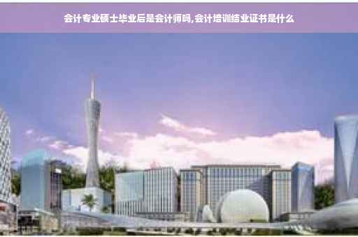 会计专业硕士毕业后是会计师吗,会计培训结业证书是什么