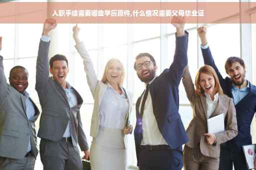 入职手续需要哪些学历原件,什么情况需要父母毕业证