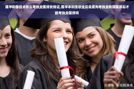 医学影像技术怎么考执业医师资格证,医学本科生毕业后是要先考执业助理医师后才能考执业医师吗