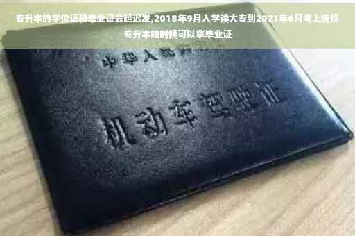 专升本的学位证和毕业证会延迟发,2018年9月入学读大专到2021年6月考上统招专升本啥时候可以拿毕业证