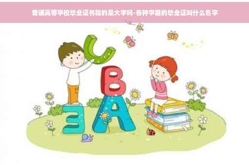 普通高等学校毕业证书指的是大学吗-各种学期的毕业证叫什么名字