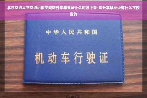 北京交通大学交通运输学院转升本毕业证什么时候下来-专升本毕业证有什么学校发的