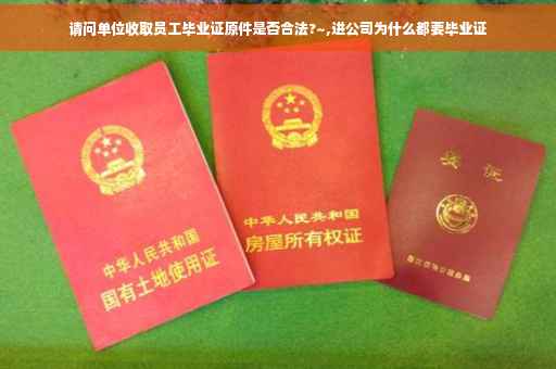 请问单位收取员工毕业证原件是否合法?~,进公司为什么都要毕业证