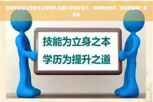 没有毕业证工作签什么合同好,应届大学生毕业了，没签就业协议，然后档案呢？急急急