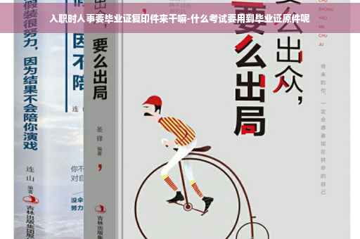 入职时人事要毕业证复印件来干嘛-什么考试要用到毕业证原件呢