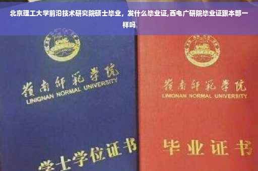 北京理工大学前沿技术研究院硕士毕业，发什么毕业证,西电广研院毕业证跟本部一样吗