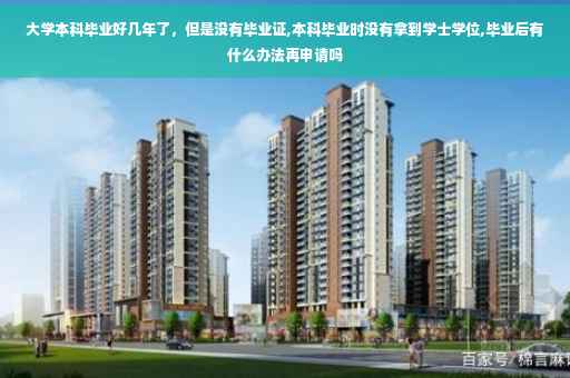 大学本科毕业好几年了，但是没有毕业证,本科毕业时没有拿到学士学位,毕业后有什么办法再申请吗