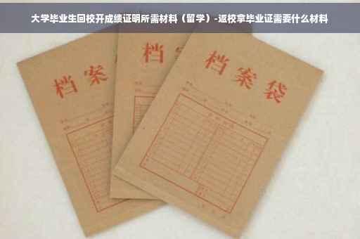 大学毕业生回校开成绩证明所需材料（留学）-返校拿毕业证需要什么材料