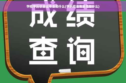 学校学历毕业证专业是什么(学历毕业专业是指什么)
