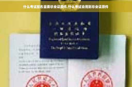 什么考试报名需要毕业证原件,什么考试会用到毕业证原件