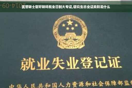 武警转士官好转吗有全日制大专证,研究生毕业证类别是什么