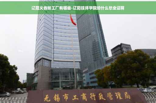 辽阳义齿加工厂有哪些-辽阳技师学院给什么毕业证啊